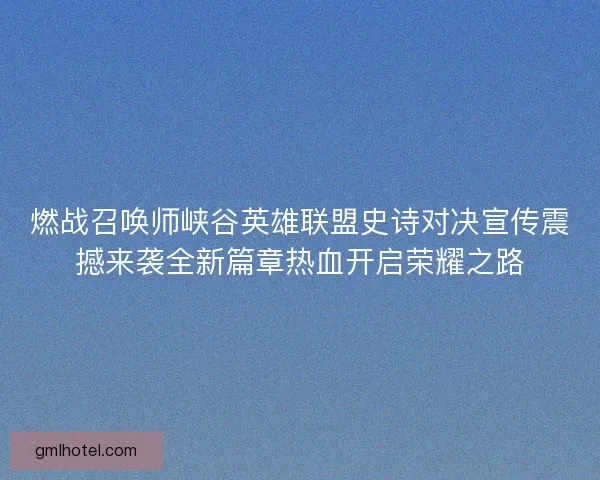 燃战召唤师峡谷英雄联盟史诗对决宣传震撼来袭全新篇章热血开启荣耀之路
