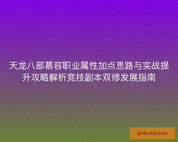 天龙八部慕容职业属性加点思路与实战提升攻略解析竞技副本双修发展指南
