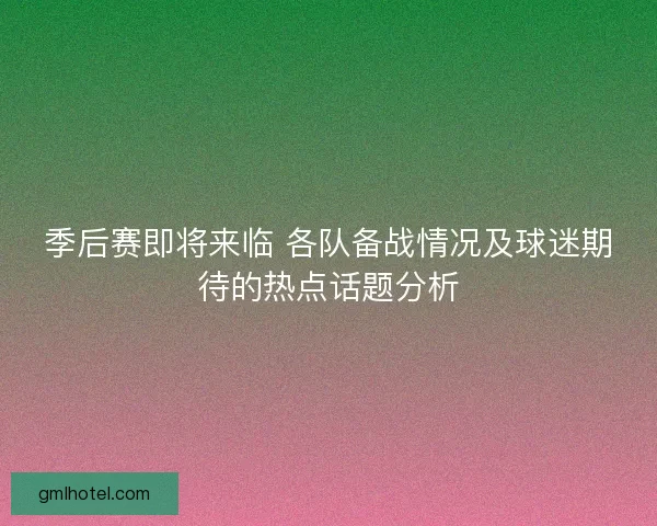 季后赛即将来临 各队备战情况及球迷期待的热点话题分析