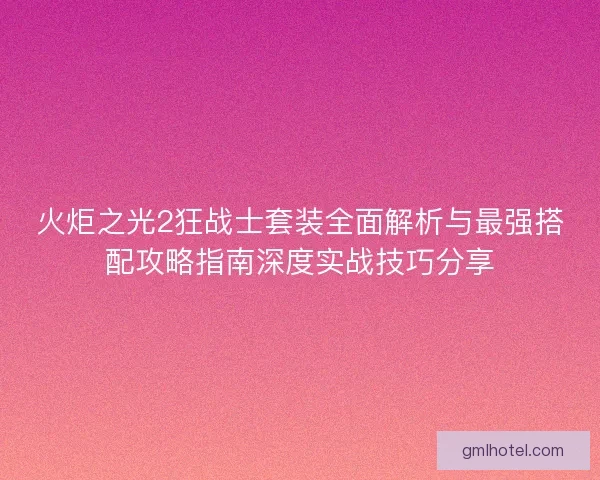 火炬之光2狂战士套装全面解析与最强搭配攻略指南深度实战技巧分享