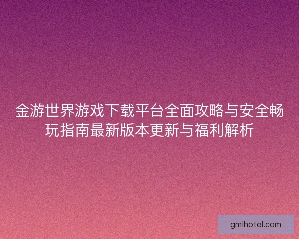 金游世界游戏下载平台全面攻略与安全畅玩指南最新版本更新与福利解析