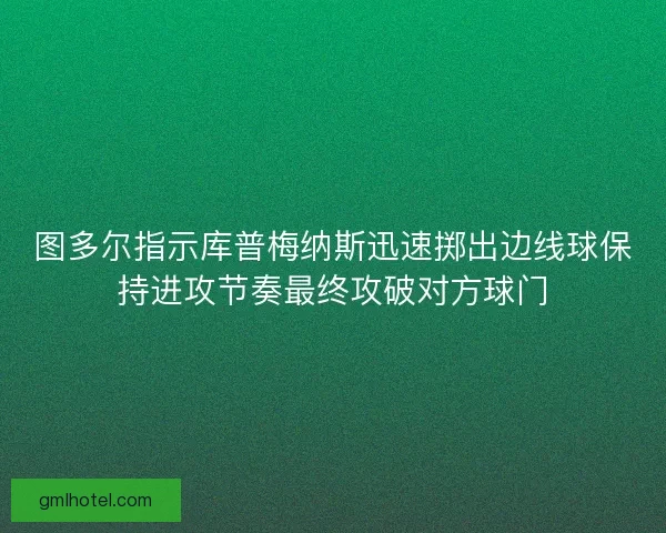 图多尔指示库普梅纳斯迅速掷出边线球保持进攻节奏最终攻破对方球门