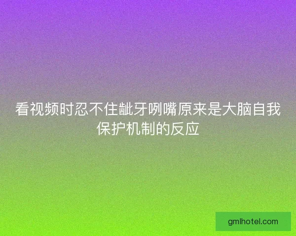 看视频时忍不住龇牙咧嘴原来是大脑自我保护机制的反应